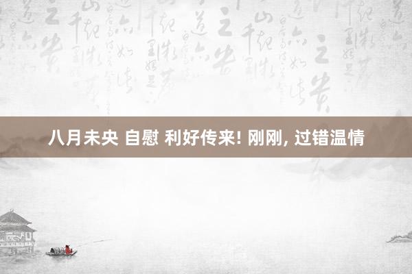 八月未央 自慰 利好传来! 刚刚， 过错温情