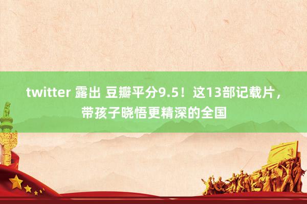 twitter 露出 豆瓣平分9.5！这13部记载片，带孩子晓悟更精深的全国