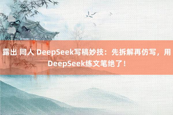 露出 同人 DeepSeek写稿妙技：先拆解再仿写，用DeepSeek练文笔绝了！