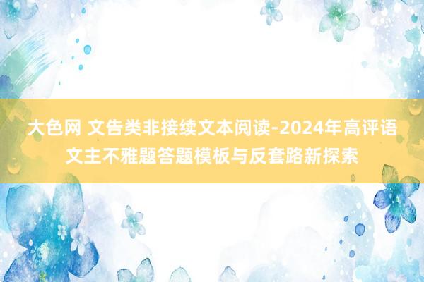 大色网 文告类非接续文本阅读-2024年高评语文主不雅题答题模板与反套路新探索
