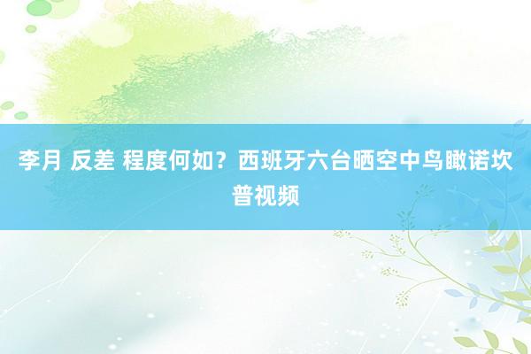 李月 反差 程度何如？西班牙六台晒空中鸟瞰诺坎普视频