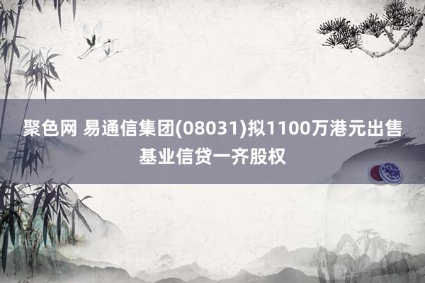 聚色网 易通信集团(08031)拟1100万港元出售基业信贷一齐股权