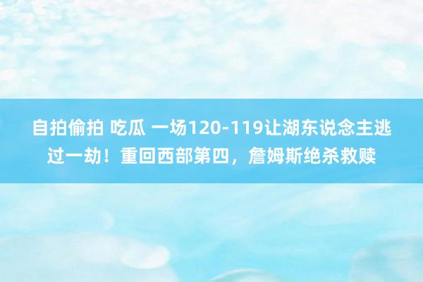 自拍偷拍 吃瓜 一场120-119让湖东说念主逃过一劫！重回西部第四，詹姆斯绝杀救赎