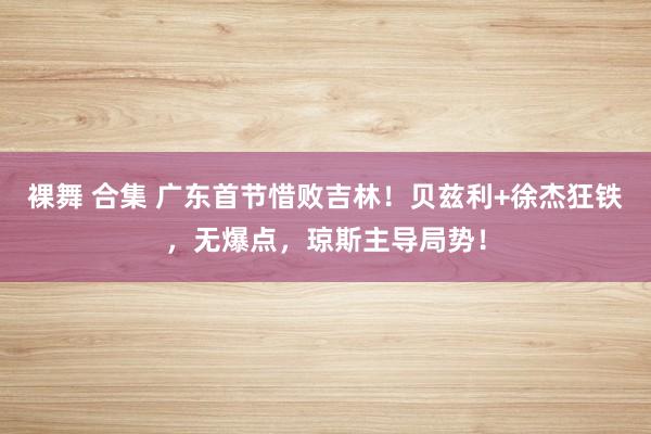 裸舞 合集 广东首节惜败吉林！贝兹利+徐杰狂铁，无爆点，琼斯主导局势！