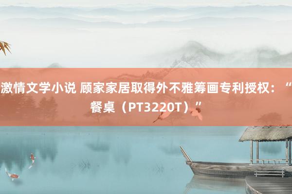激情文学小说 顾家家居取得外不雅筹画专利授权：“餐桌（PT3220T）”