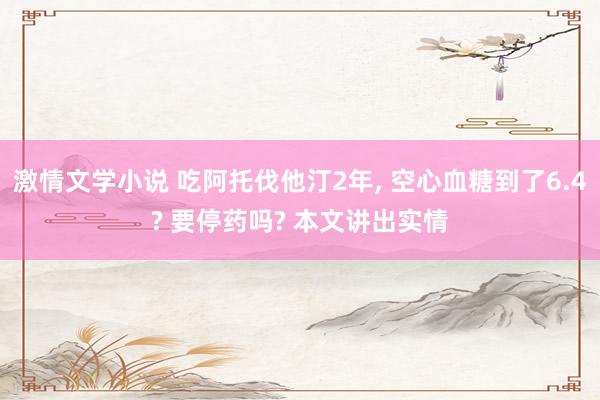 激情文学小说 吃阿托伐他汀2年， 空心血糖到了6.4? 要停药吗? 本文讲出实情