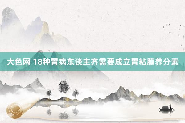 大色网 18种胃病东谈主齐需要成立胃粘膜养分素