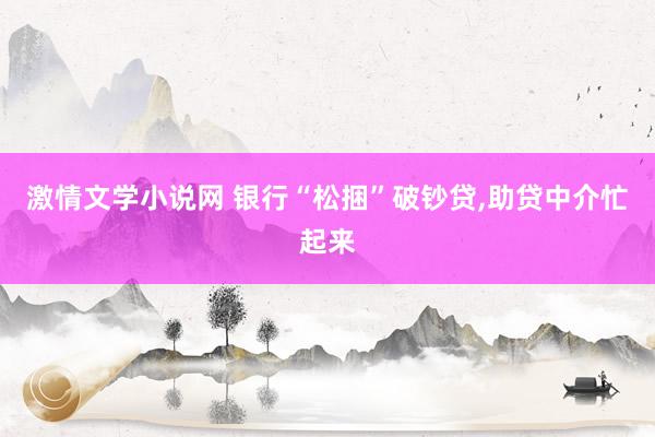 激情文学小说网 银行“松捆”破钞贷，助贷中介忙起来