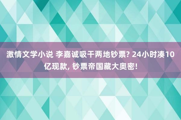 激情文学小说 李嘉诚吸干两地钞票? 24小时凑10亿现款， 钞票帝国藏大奥密!