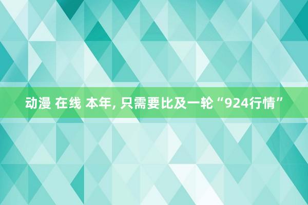 动漫 在线 本年， 只需要比及一轮“924行情”