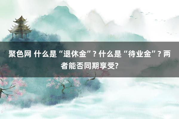 聚色网 什么是“退休金”? 什么是“待业金”? 两者能否同期享受?