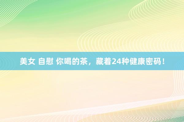 美女 自慰 你喝的茶，藏着24种健康密码！