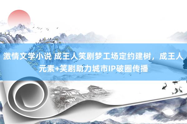 激情文学小说 成王人笑剧梦工场定约建树，成王人元素+笑剧助力城市IP破圈传播