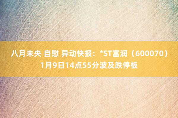 八月未央 自慰 异动快报：*ST富润（600070）1月9日14点55分波及跌停板