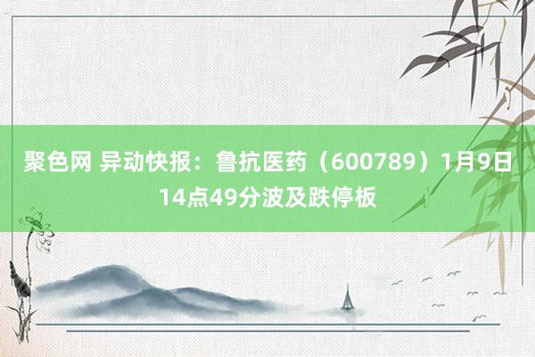 聚色网 异动快报:鲁抗医药(600789)1月9日14点49分波及跌停板