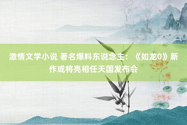 激情文学小说 著名爆料东说念主：《如龙0》新作或将亮相任天国发布会