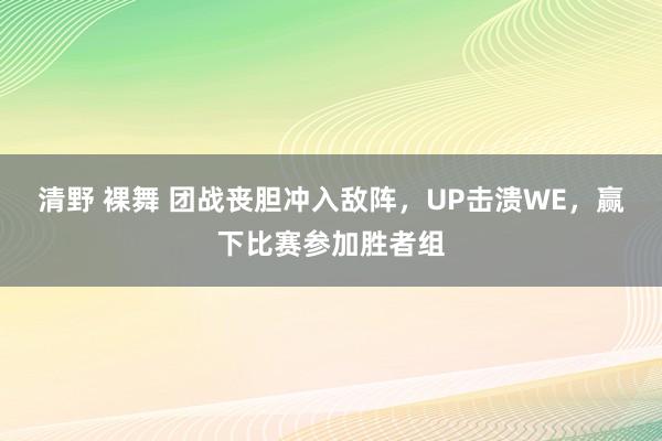 清野 裸舞 团战丧胆冲入敌阵，UP击溃WE，赢下比赛参加胜者组