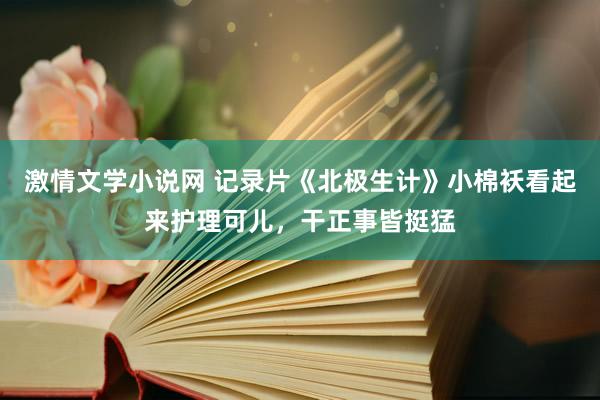 激情文学小说网 记录片《北极生计》小棉袄看起来护理可儿，干正事皆挺猛