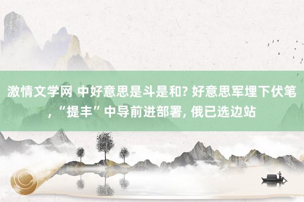 激情文学网 中好意思是斗是和? 好意思军埋下伏笔， “提丰”中导前进部署， 俄已选边站