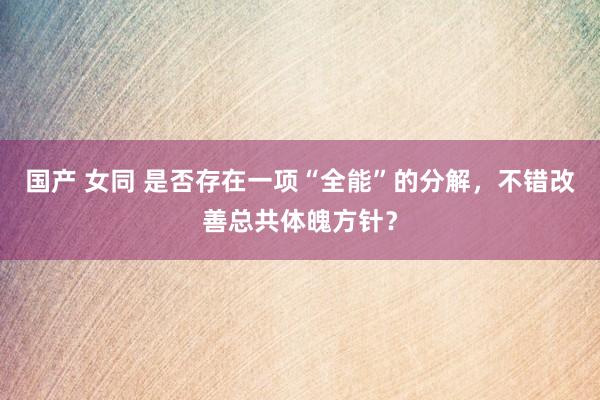 国产 女同 是否存在一项“全能”的分解，不错改善总共体魄方针？