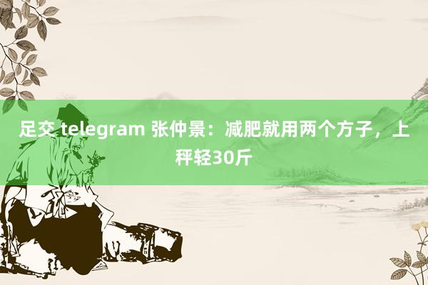 足交 telegram 张仲景:减肥就用两个方子,上秤轻30斤
