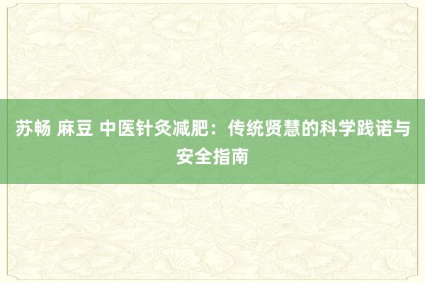 苏畅 麻豆 中医针灸减肥：传统贤慧的科学践诺与安全指南