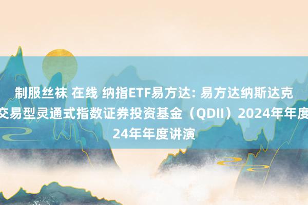 制服丝袜 在线 纳指ETF易方达: 易方达纳斯达克100交易型灵通式指数证券投资基金（QDII）2024年年度讲演