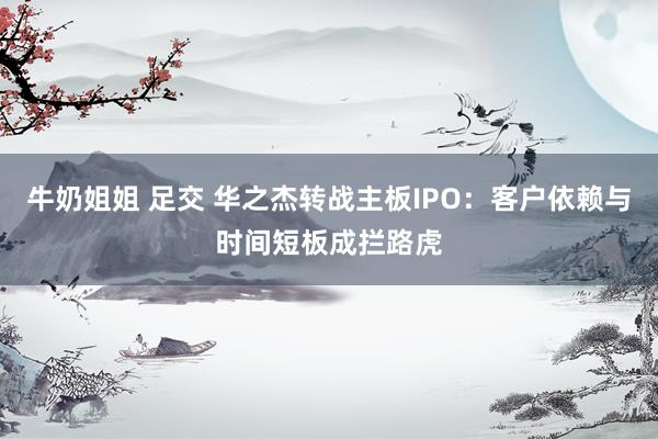 牛奶姐姐 足交 华之杰转战主板IPO：客户依赖与时间短板成拦路虎