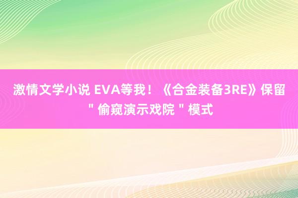 激情文学小说 EVA等我！《合金装备3RE》保留＂偷窥演示戏院＂模式