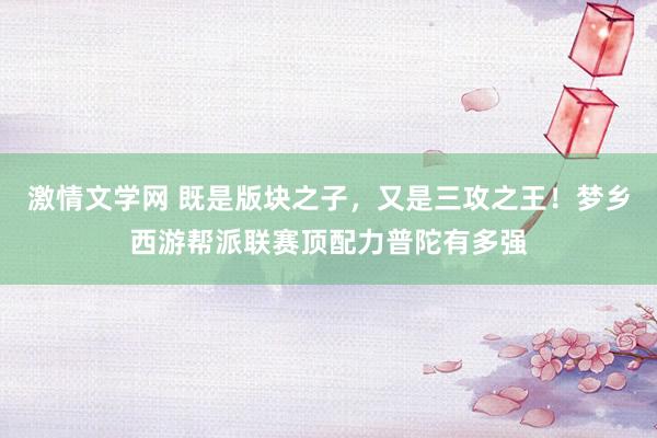 激情文学网 既是版块之子，又是三攻之王！梦乡西游帮派联赛顶配力普陀有多强