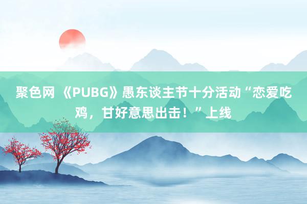 聚色网 《PUBG》愚东谈主节十分活动“恋爱吃鸡，甘好意思出击！”上线