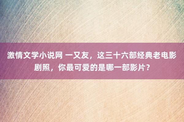 激情文学小说网 一又友，这三十六部经典老电影剧照，你最可爱的是哪一部影片？