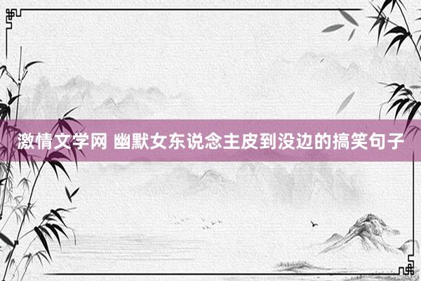 激情文学网 幽默女东说念主皮到没边的搞笑句子