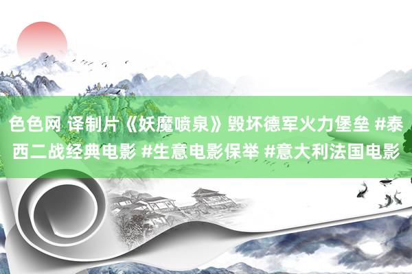 色色网 译制片《妖魔喷泉》毁坏德军火力堡垒 #泰西二战经典电影 #生意电影保举 #意大利法国电影