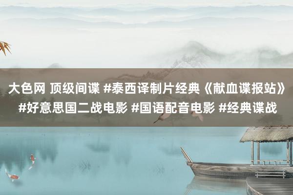 大色网 顶级间谍 #泰西译制片经典《献血谍报站》 #好意思国二战电影 #国语配音电影 #经典谍战