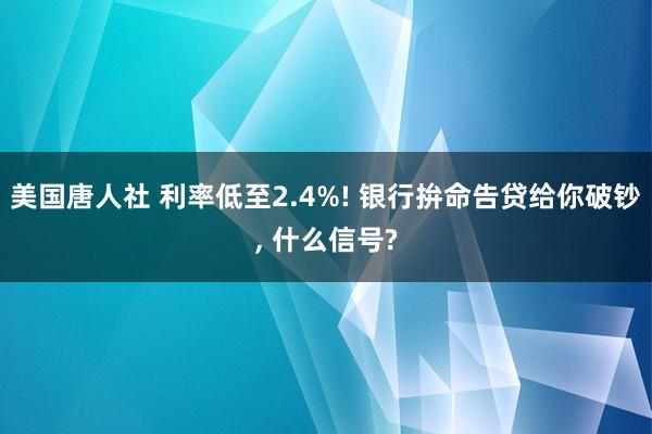 美国唐人社 利率低至2.4%! 银行拚命告贷给你破钞， 什么信号?