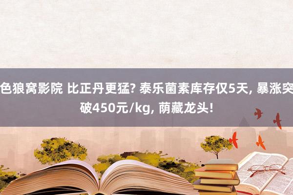 色狼窝影院 比正丹更猛? 泰乐菌素库存仅5天， 暴涨突破450元/kg， 荫藏龙头!