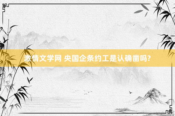 激情文学网 央国企条约工是认确凿吗?