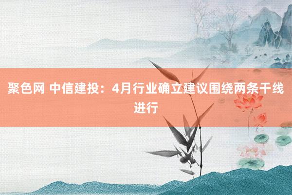 聚色网 中信建投：4月行业确立建议围绕两条干线进行