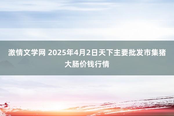 激情文学网 2025年4月2日天下主要批发市集猪大肠价钱行情