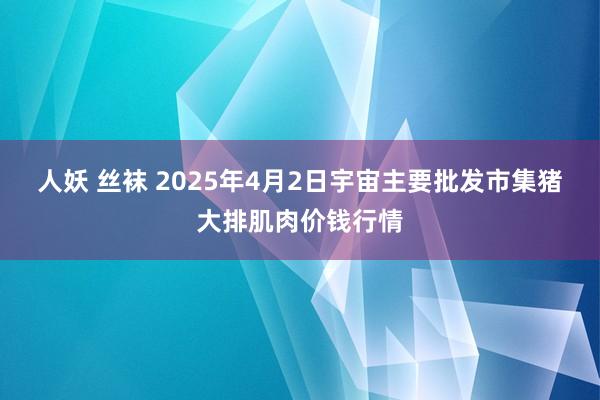 人妖 丝袜 2025年4月2日宇宙主要批发市集猪大排肌肉价钱行情