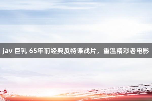 jav 巨乳 65年前经典反特谍战片，重温精彩老电影