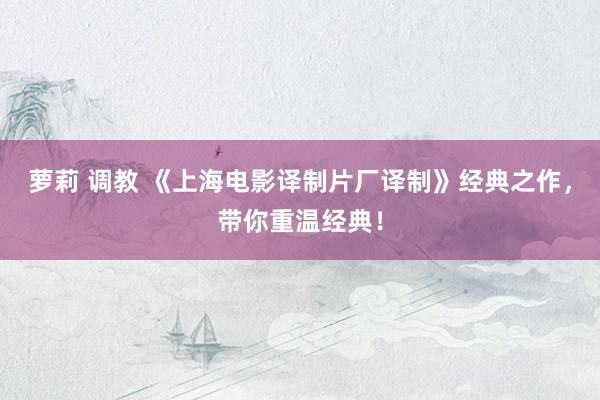 萝莉 调教 《上海电影译制片厂译制》经典之作，带你重温经典！