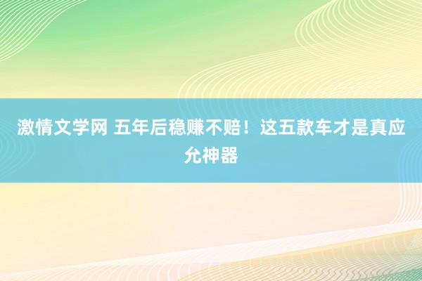 激情文学网 五年后稳赚不赔！这五款车才是真应允神器