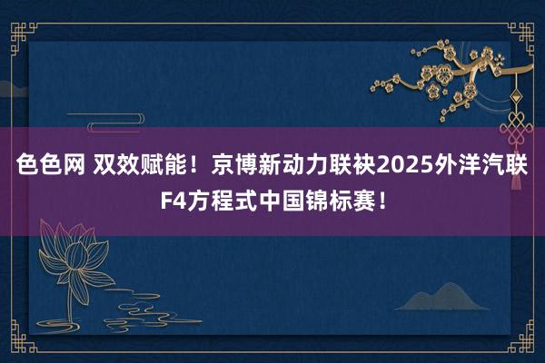 色色网 双效赋能！京博新动力联袂2025外洋汽联F4方程式中国锦标赛！