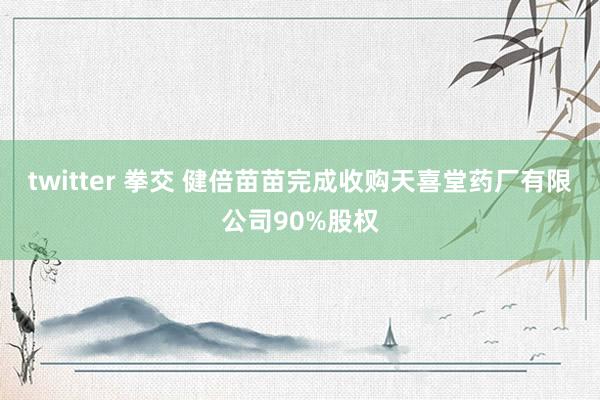 twitter 拳交 健倍苗苗完成收购天喜堂药厂有限公司90%股权