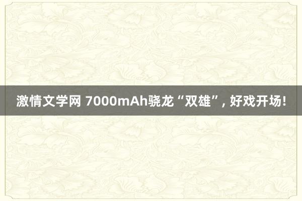 激情文学网 7000mAh骁龙“双雄”， 好戏开场!