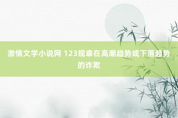 激情文学小说网 123规章在高潮趋势或下落趋势的诈欺