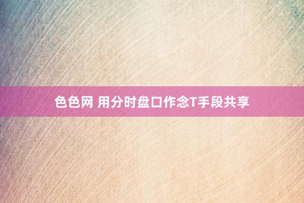 色色网 用分时盘口作念T手段共享