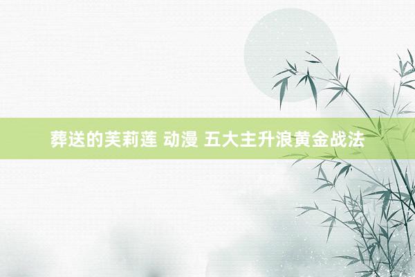 葬送的芙莉莲 动漫 五大主升浪黄金战法